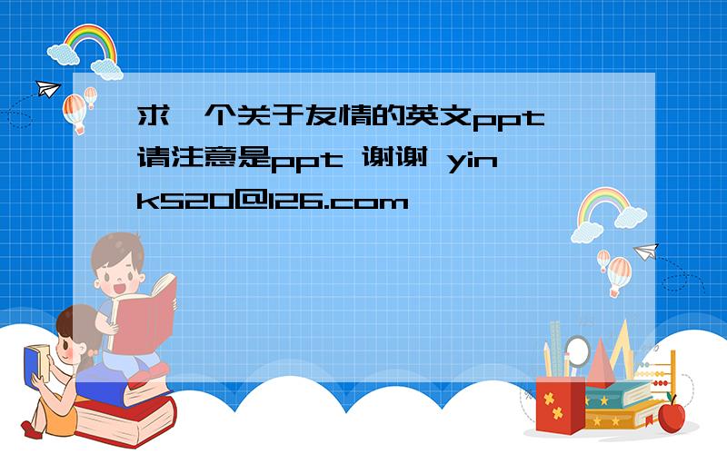 求一个关于友情的英文ppt 请注意是ppt 谢谢 yink520@126.com