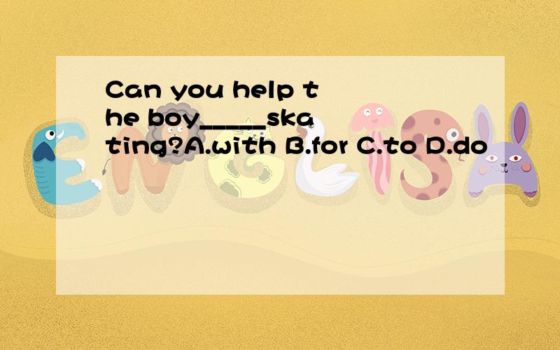 Can you help the boy_____skating?A.with B.for C.to D.do