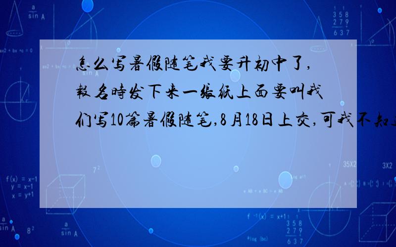 怎么写暑假随笔我要升初中了,报名时发下来一张纸上面要叫我们写10篇暑假随笔,8月18日上交,可我不知道暑假随笔怎么写,字数一定要600字以上吗,