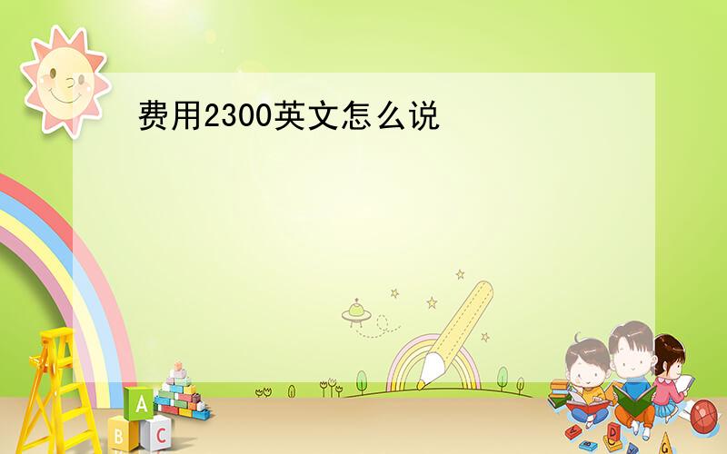 费用2300英文怎么说