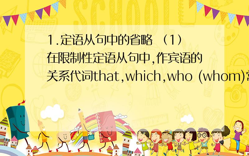 1.定语从句中的省略 （1）在限制性定语从句中,作宾语的关系代词that,which,who (whom)常可以省略.如：Where is the book (which) I bought this morning?the book 不已经是宾语了吗?