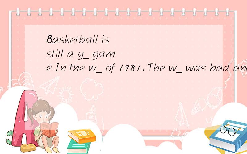 Basketball is still a y_ game.In the w_ of 1981,The w_ was bad and