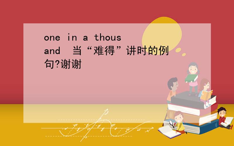 one in a thousand  当“难得”讲时的例句?谢谢