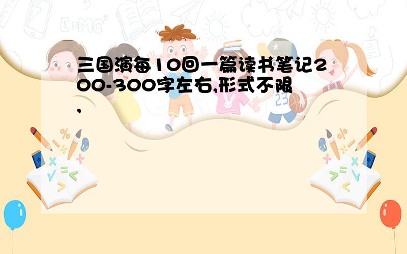 三国演每10回一篇读书笔记200-300字左右,形式不限,