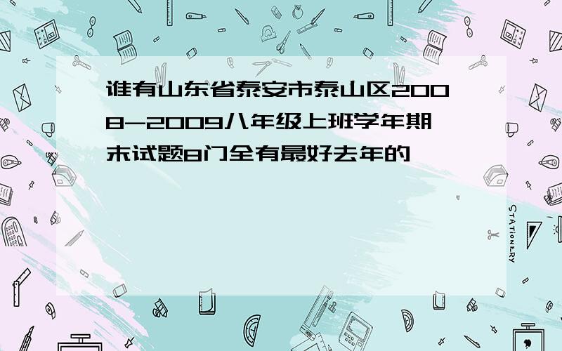 谁有山东省泰安市泰山区2008-2009八年级上班学年期末试题8门全有最好去年的