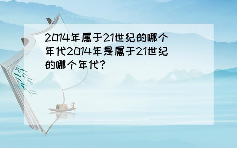 2014年属于21世纪的哪个年代2014年是属于21世纪的哪个年代?