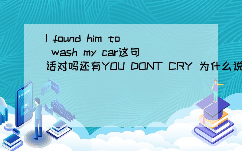 I found him to wash my car这句话对吗还有YOU DONT CRY 为什么说dont you cry 有什么区别吗
