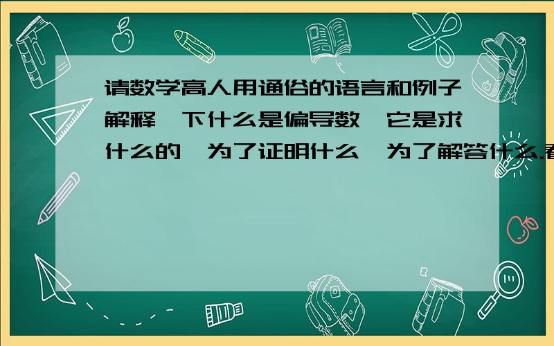 请数学高人用通俗的语言和例子解释一下什么是偏导数,它是求什么的,为了证明什么,为了解答什么.看不懂偏导数到底是干什么用的.