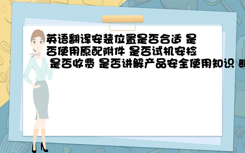 英语翻译安装位置是否合适 是否使用原配附件 是否试机安检 是否收费 是否讲解产品安全使用知识 断油断电