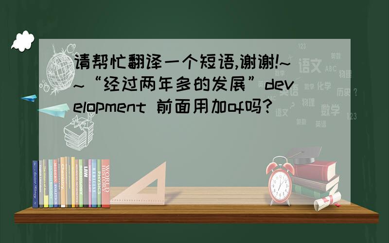 请帮忙翻译一个短语,谢谢!~~“经过两年多的发展”development 前面用加of吗?