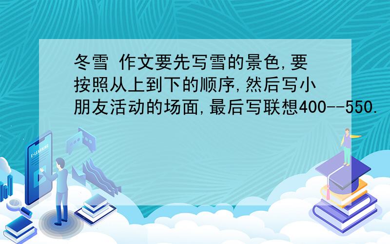 冬雪 作文要先写雪的景色,要按照从上到下的顺序,然后写小朋友活动的场面,最后写联想400--550.