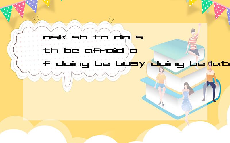 ask sb to do sth be afraid of doing be busy doing be late for各造一个小段落最好在20词左右,最好用第一人称,段落里要有句型的!各讲一个小故事