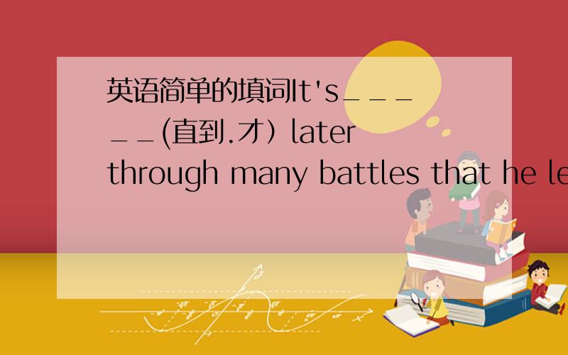 英语简单的填词It's_____(直到.才）later through many battles that he learns an important lesson.填not until 或者until,为什么》?