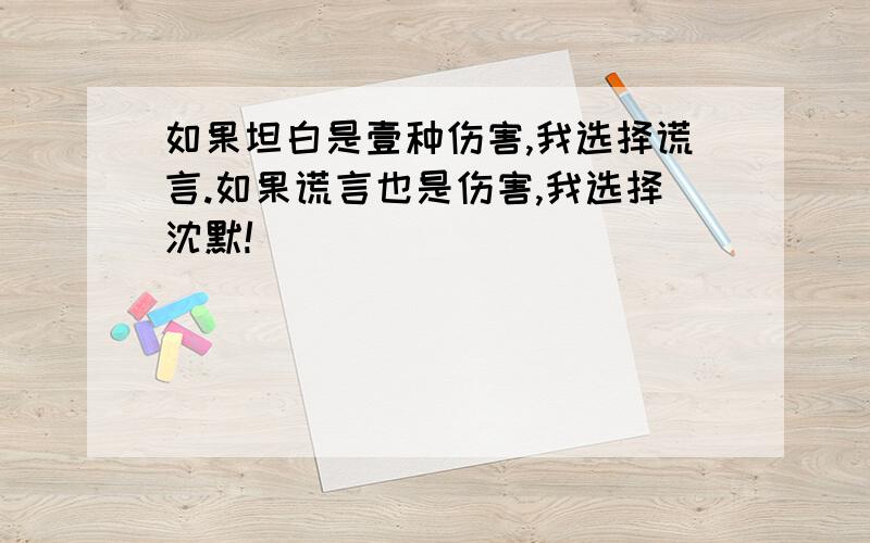 如果坦白是壹种伤害,我选择谎言.如果谎言也是伤害,我选择沈默!