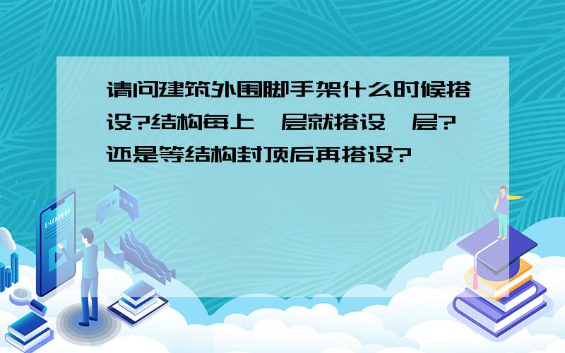 请问建筑外围脚手架什么时候搭设?结构每上一层就搭设一层?还是等结构封顶后再搭设?