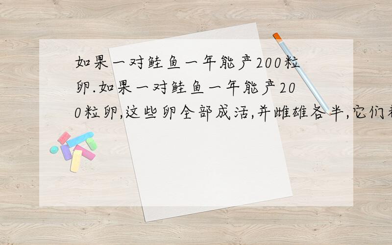 如果一对鲑鱼一年能产200粒卵.如果一对鲑鱼一年能产200粒卵,这些卵全部成活,并雌雄各半,它们都进入生殖期,鲑鱼寿命只有一年即产卵后全部成鱼死亡,那么13年后这对鲑鱼能变成多少对?设每