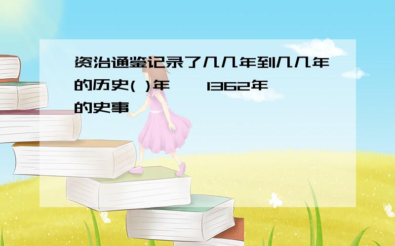 资治通鉴记录了几几年到几几年的历史( )年……1362年的史事