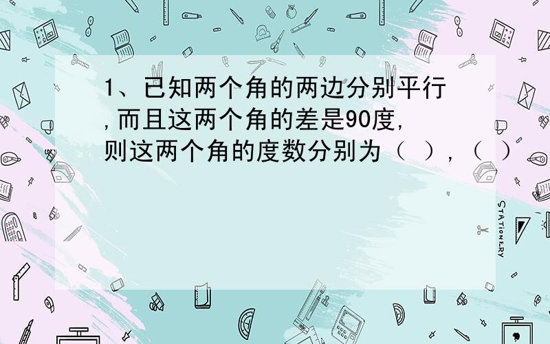 1、已知两个角的两边分别平行,而且这两个角的差是90度,则这两个角的度数分别为（ ）,（ ）