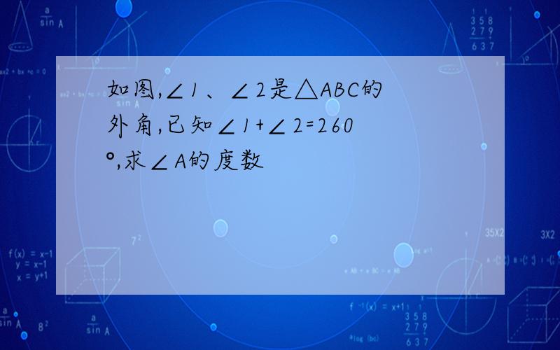 如图,∠1、∠2是△ABC的外角,已知∠1+∠2=260°,求∠A的度数