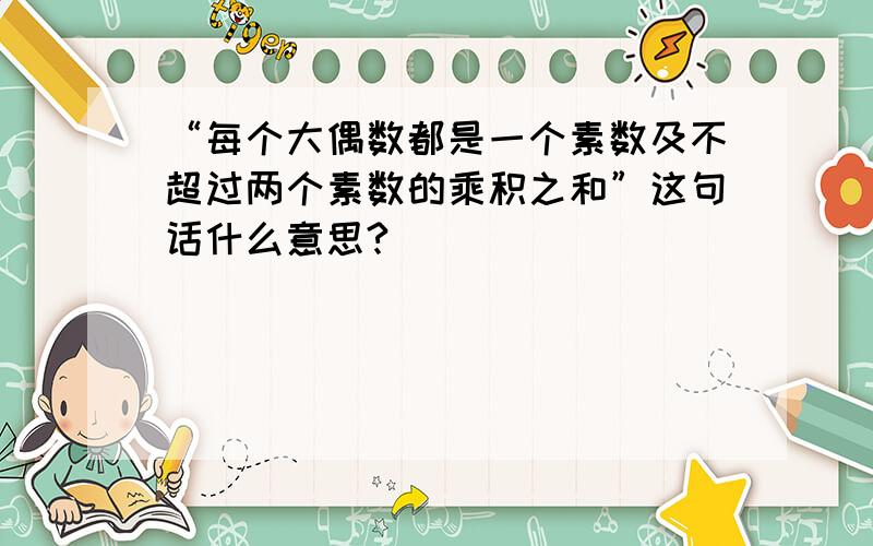 “每个大偶数都是一个素数及不超过两个素数的乘积之和”这句话什么意思?