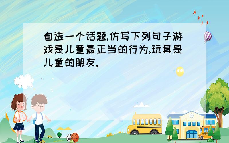 自选一个话题,仿写下列句子游戏是儿童最正当的行为,玩具是儿童的朋友.