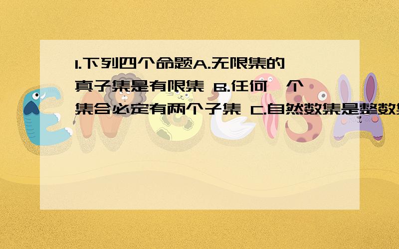 1.下列四个命题A.无限集的真子集是有限集 B.任何一个集合必定有两个子集 C.自然数集是整数集的真子集 D.1是质数集的真子集其中正确的是 ________2.满足{0,1,2}包含于A,A又包含{0,1,2,3,4,5}的集合A