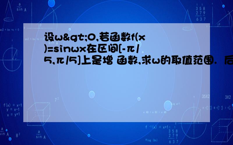 设w>0,若函数f(x)=sinwx在区间[-π/5,π/5]上是增 函数,求w的取值范围.  后面【-π/5 π/5】属于【-π/2w π/2w】 这步怎么出来的.原来了的2kπ/w呢.