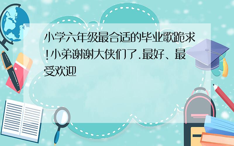 小学六年级最合适的毕业歌跪求!小弟谢谢大侠们了.最好、最受欢迎