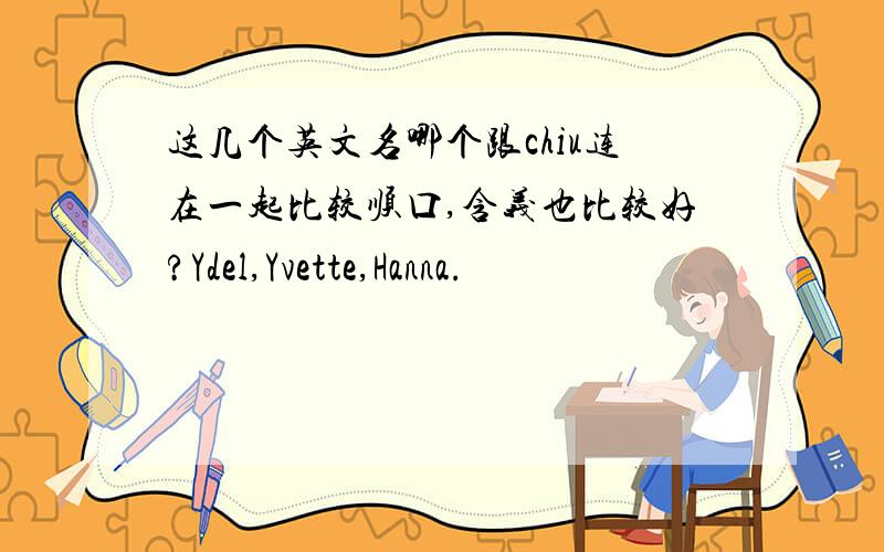 这几个英文名哪个跟chiu连在一起比较顺口,含义也比较好?Ydel,Yvette,Hanna.