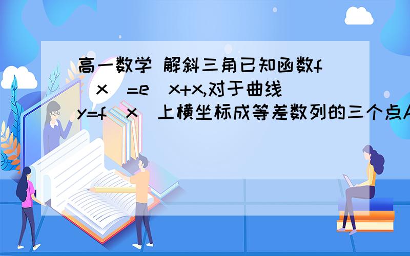 高一数学 解斜三角已知函数f(x)=e^x+x,对于曲线y=f(x)上横坐标成等差数列的三个点A,B,C,给出以下判断：       ①△ABC一定是钝角三角形  ②△ABC可能是直角三角形  ③△ABC可能是等腰三角形