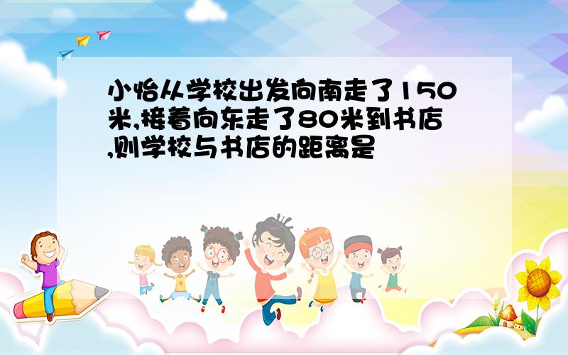 小怡从学校出发向南走了150米,接着向东走了80米到书店,则学校与书店的距离是