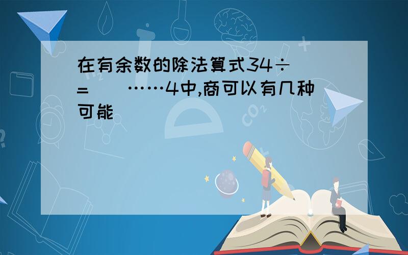 在有余数的除法算式34÷()=()……4中,商可以有几种可能