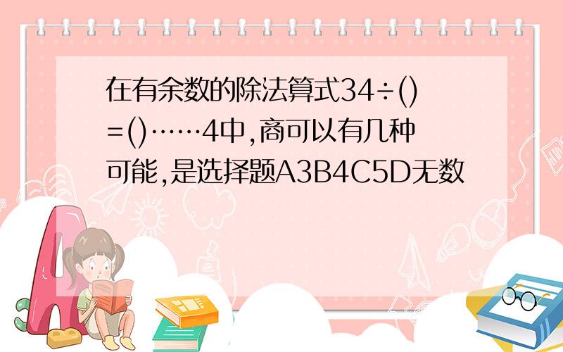 在有余数的除法算式34÷()=()……4中,商可以有几种可能,是选择题A3B4C5D无数