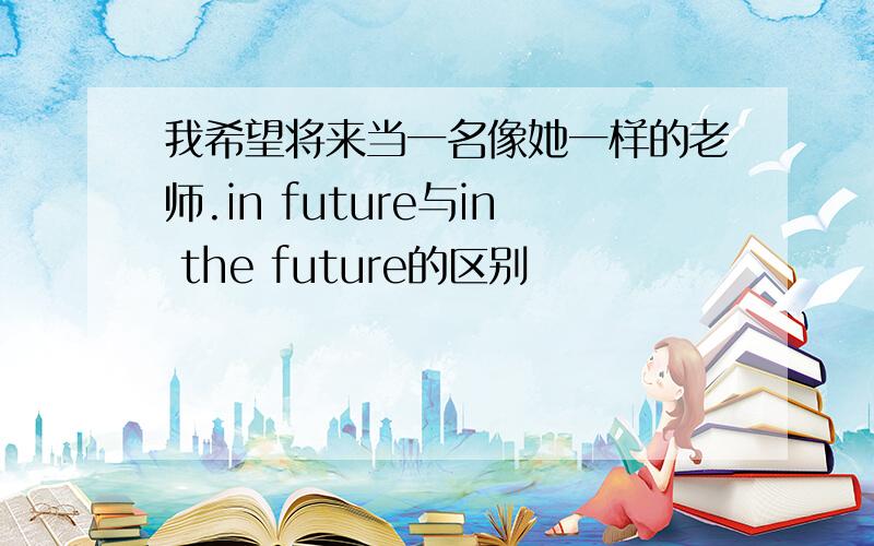 我希望将来当一名像她一样的老师.in future与in the future的区别