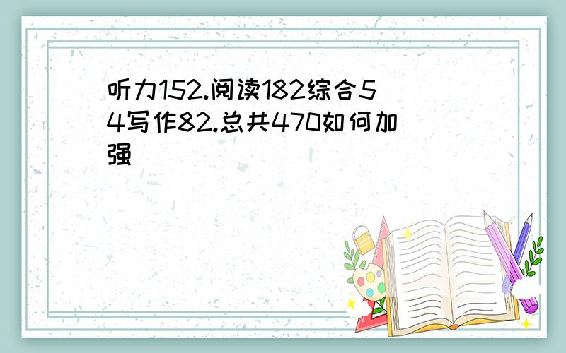 听力152.阅读182综合54写作82.总共470如何加强