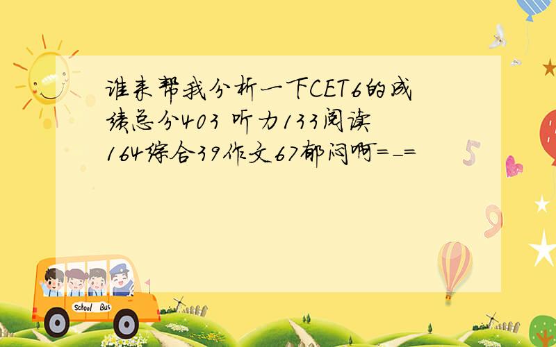 谁来帮我分析一下CET6的成绩总分403 听力133阅读164综合39作文67郁闷啊=-=