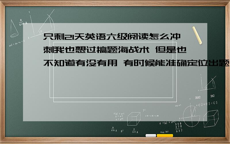 只剩21天英语六级阅读怎么冲刺我也想过搞题海战术 但是也不知道有没有用 有时候能准确定位出题 在哪个地方 但是看句子看了半天就还是错，让我分析题目错在哪里 无非就是细节不理解，