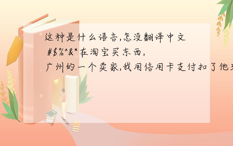 这种是什么语言,怎没翻译中文 #$%^&*在淘宝买东西,广州的一个卖家,我用信用卡支付扣了他30手续费,他非常不满  最后我把钱补上,原话是#$%^&*&^%$#@$%^&*&^%$#$% 你以为我大款 ,他又说  #$%^&* 我说什