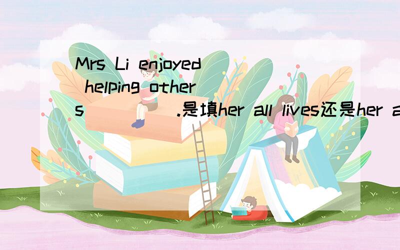 Mrs Li enjoyed helping others_____.是填her all lives还是her all life还是all her life还是all her live