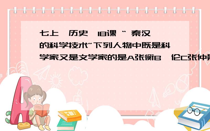 七上《历史》18课 “ 秦汉的科学技术”下列人物中既是科学家又是文学家的是A张衡B蔡伦C张仲景D华佗