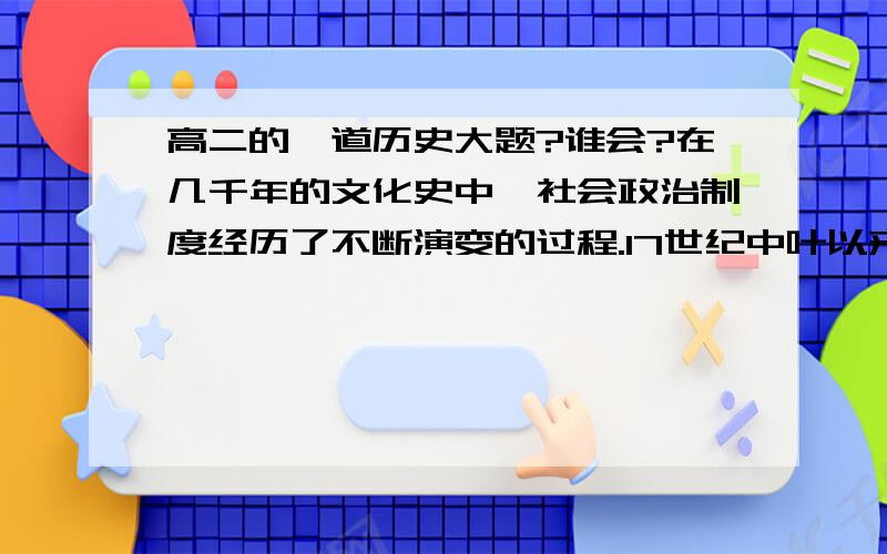 高二的一道历史大题?谁会?在几千年的文化史中,社会政治制度经历了不断演变的过程.17世纪中叶以来资产阶级革命陆续发生在欧美主要资产主义国家里,议会制代替了君主制.随后,这种近代的