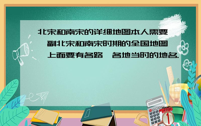 北宋和南宋的详细地图本人需要一副北宋和南宋时期的全国地图,上面要有各路,各地当时的地名.