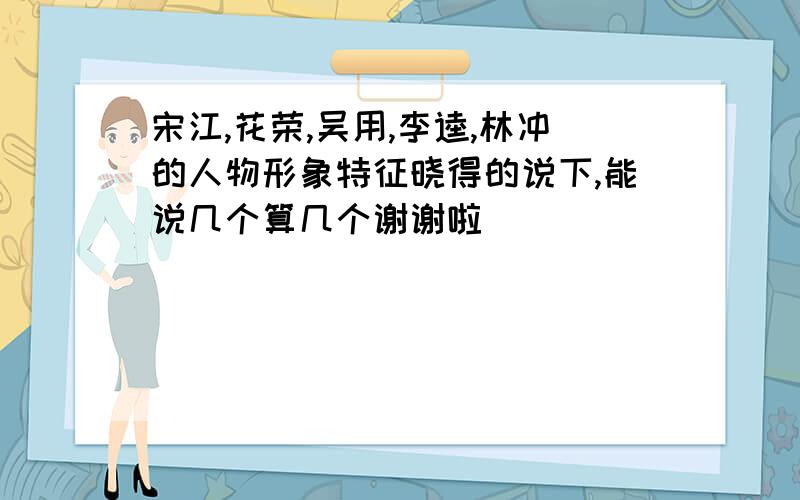 宋江,花荣,吴用,李逵,林冲的人物形象特征晓得的说下,能说几个算几个谢谢啦