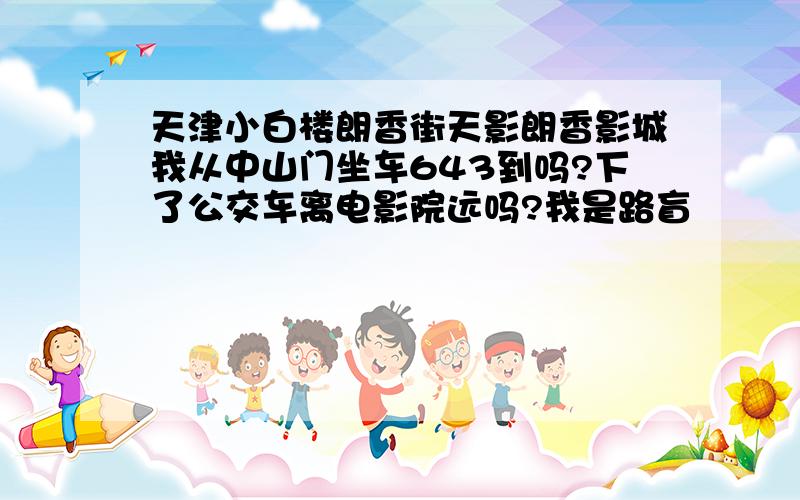 天津小白楼朗香街天影朗香影城我从中山门坐车643到吗?下了公交车离电影院远吗?我是路盲