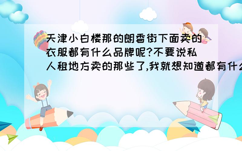 天津小白楼那的朗香街下面卖的衣服都有什么品牌呢?不要说私人租地方卖的那些了,我就想知道都有什么牌子的~