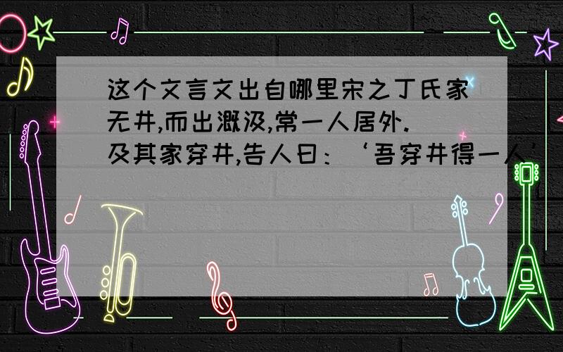 这个文言文出自哪里宋之丁氏家无井,而出溉汲,常一人居外.及其家穿井,告人曰：‘吾穿井得一人’ 有闻而传之曰：‘丁氏穿井得一人.’国人道之,闻之于宋君.宋君令人闻之于丁氏.丁氏对曰