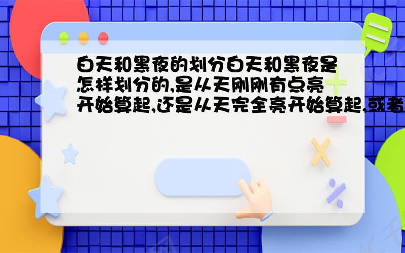 白天和黑夜的划分白天和黑夜是怎样划分的,是从天刚刚有点亮开始算起,还是从天完全亮开始算起,或者是从太阳升起时开始算呢?