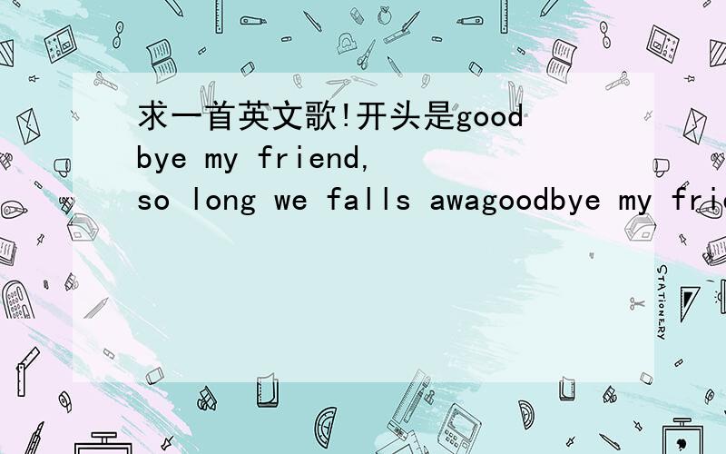 求一首英文歌!开头是goodbye my friend,so long we falls awagoodbye my friend,so long we falls away,tomorrow another day……记不很清楚了,