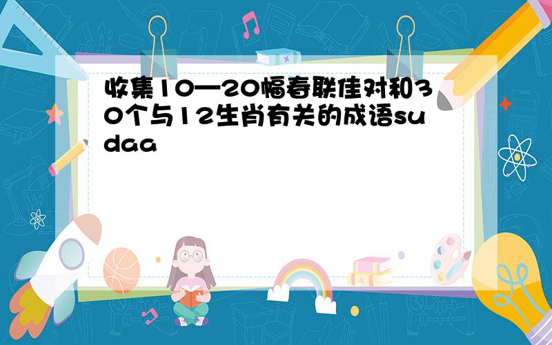 收集10—20幅春联佳对和30个与12生肖有关的成语sudaa