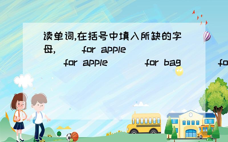 读单词,在括号中填入所缺的字母,（） for apple（）for apple ( ) for bag ( ) for cat （ ）for dog （ ） for egg （ ）for fish ( ) for girl( ) for head （ ）for ice （ ） for jeep （ ）for kite （ ）for lake （ ）for mik